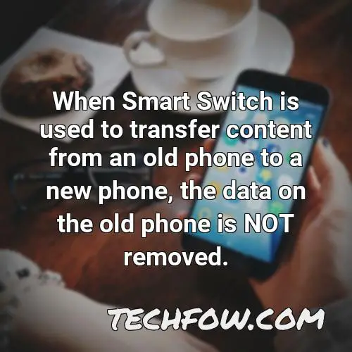 when smart switch is used to transfer content from an old phone to a new phone the data on the old phone is not removed