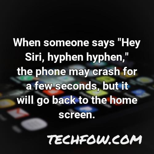 when someone says hey siri hyphen hyphen the phone may crash for a few seconds but it will go back to the home screen