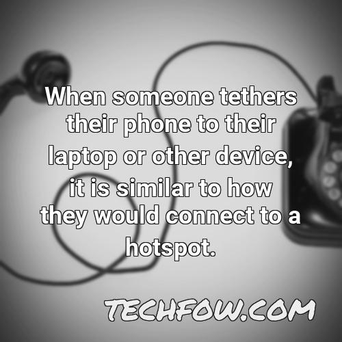 when someone tethers their phone to their laptop or other device it is similar to how they would connect to a hotspot