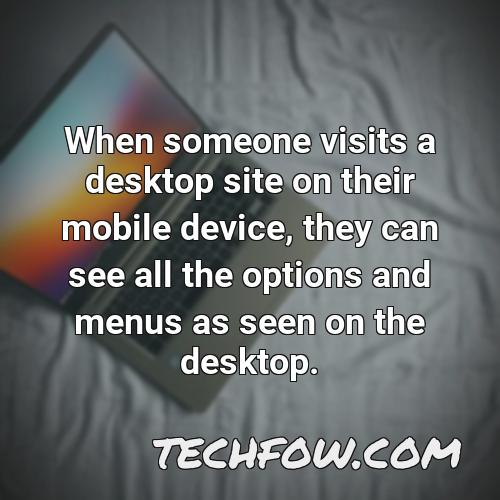 when someone visits a desktop site on their mobile device they can see all the options and menus as seen on the desktop