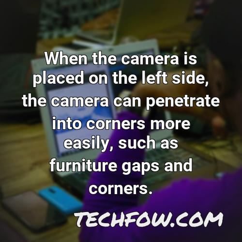 when the camera is placed on the left side the camera can penetrate into corners more easily such as furniture gaps and corners