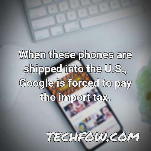 when these phones are shipped into the u s google is forced to pay the import