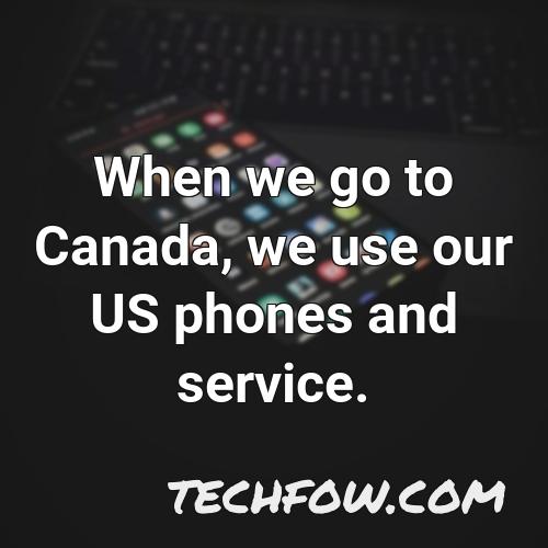 when we go to canada we use our us phones and service