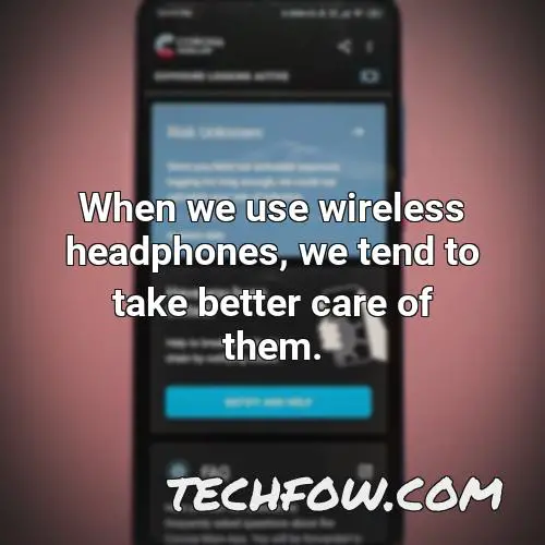 when we use wireless headphones we tend to take better care of them