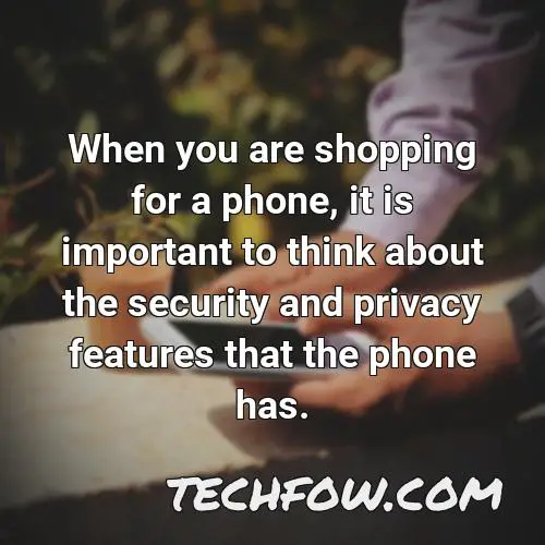 when you are shopping for a phone it is important to think about the security and privacy features that the phone has
