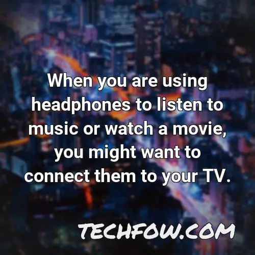 when you are using headphones to listen to music or watch a movie you might want to connect them to your tv