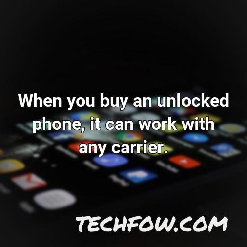 when you buy an unlocked phone it can work with any carrier