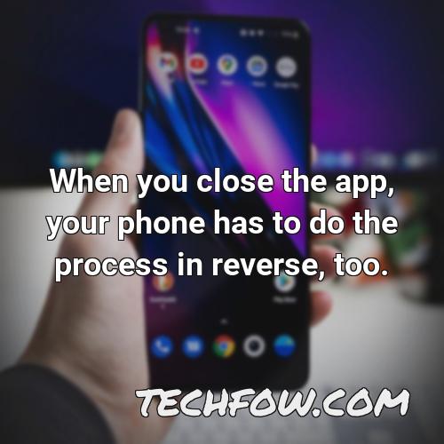 when you close the app your phone has to do the process in reverse too