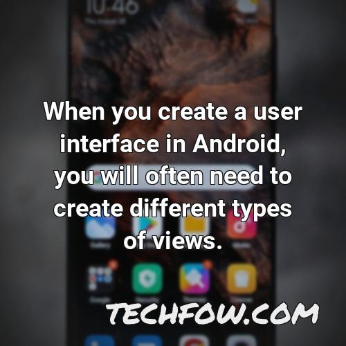 when you create a user interface in android you will often need to create different types of views