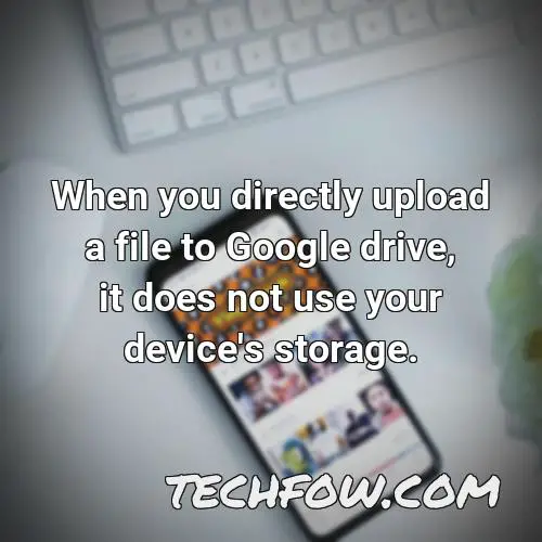 when you directly upload a file to google drive it does not use your device s storage