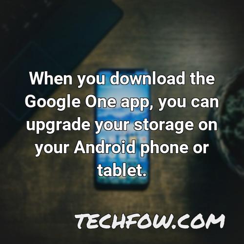 when you download the google one app you can upgrade your storage on your android phone or tablet