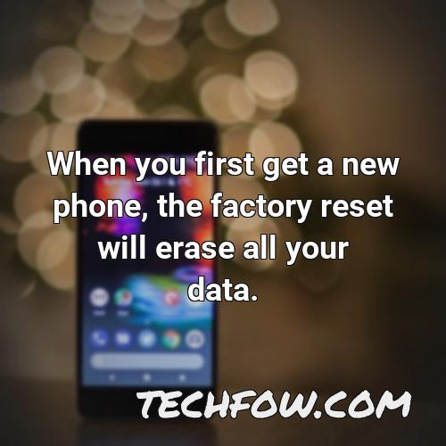 when you first get a new phone the factory reset will erase all your data