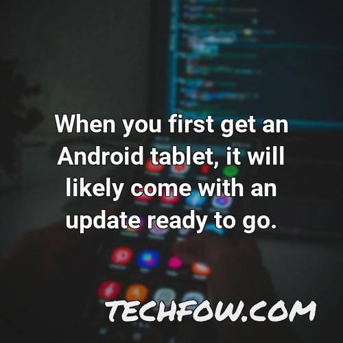 when you first get an android tablet it will likely come with an update ready to go