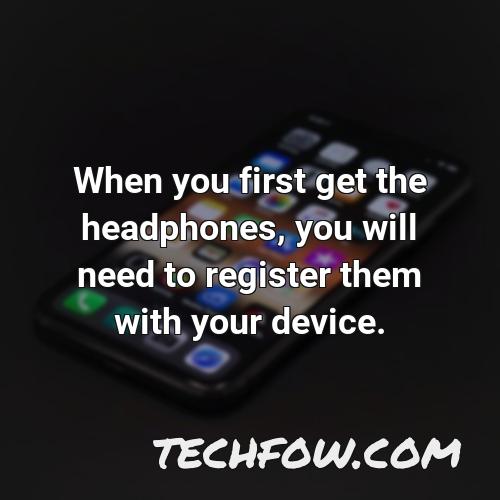 when you first get the headphones you will need to register them with your device