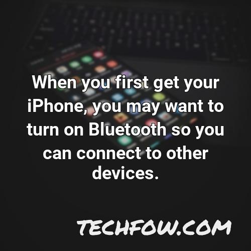 when you first get your iphone you may want to turn on bluetooth so you can connect to other devices