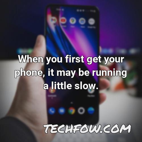 when you first get your phone it may be running a little slow