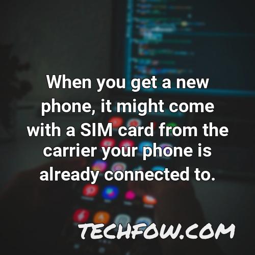 when you get a new phone it might come with a sim card from the carrier your phone is already connected to
