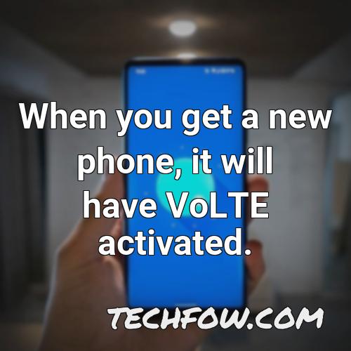 when you get a new phone it will have volte activated