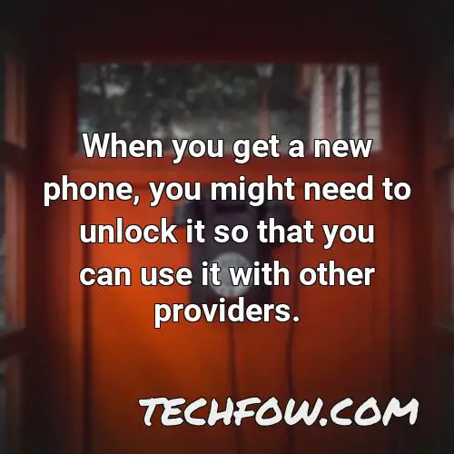 when you get a new phone you might need to unlock it so that you can use it with other providers