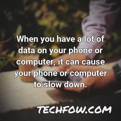 when you have a lot of data on your phone or computer it can cause your phone or computer to slow down