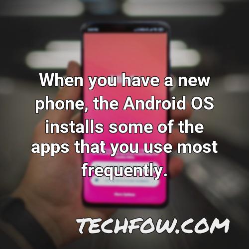 when you have a new phone the android os installs some of the apps that you use most frequently