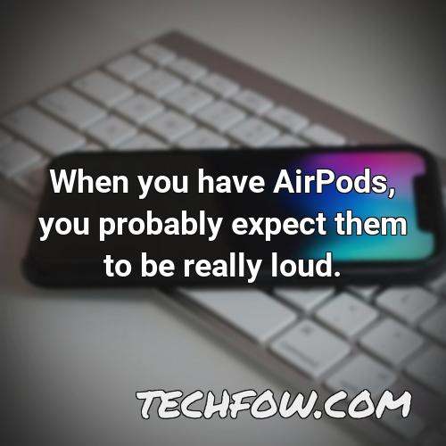 when you have airpods you probably expect them to be really loud