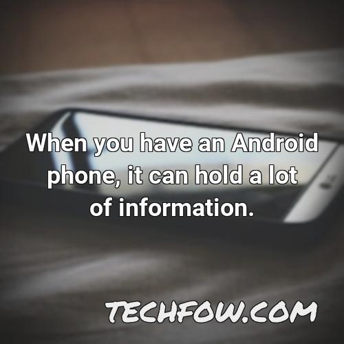 when you have an android phone it can hold a lot of information