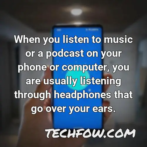 when you listen to music or a podcast on your phone or computer you are usually listening through headphones that go over your ears