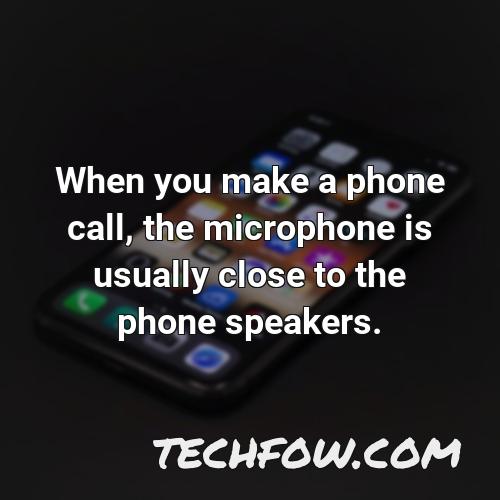 when you make a phone call the microphone is usually close to the phone speakers