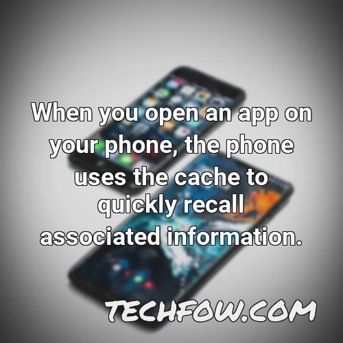 when you open an app on your phone the phone uses the cache to quickly recall associated information