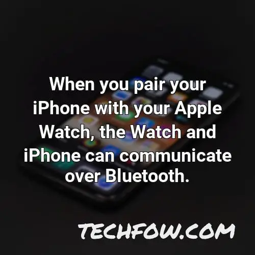 when you pair your iphone with your apple watch the watch and iphone can communicate over bluetooth
