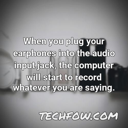 when you plug your earphones into the audio input jack the computer will start to record whatever you are saying