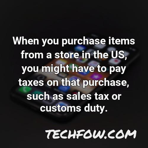 when you purchase items from a store in the us you might have to pay taxes on that purchase such as sales tax or customs duty
