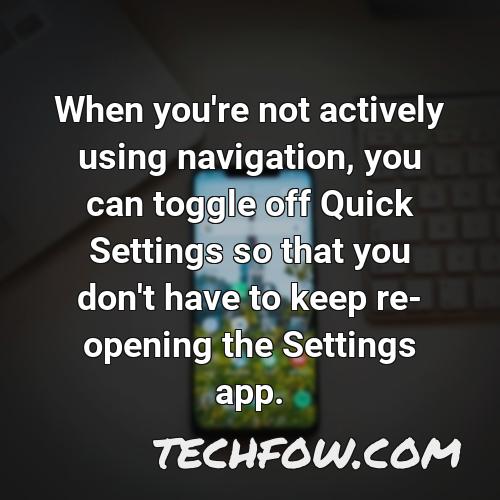 when you re not actively using navigation you can toggle off quick settings so that you don t have to keep re opening the settings app