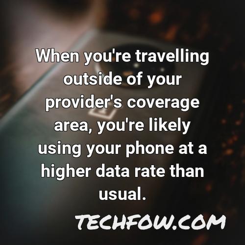when you re travelling outside of your provider s coverage area you re likely using your phone at a higher data rate than usual