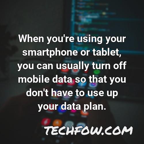 when you re using your smartphone or tablet you can usually turn off mobile data so that you don t have to use up your data plan