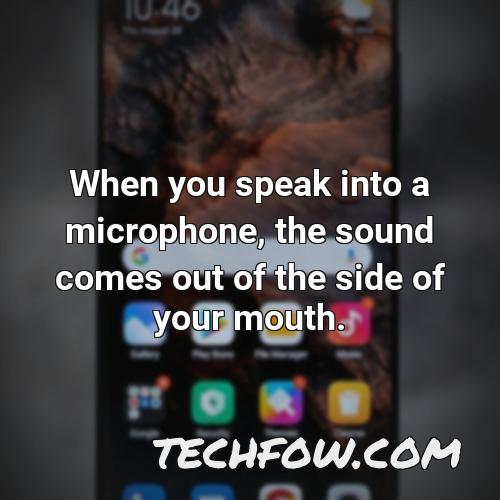 when you speak into a microphone the sound comes out of the side of your mouth
