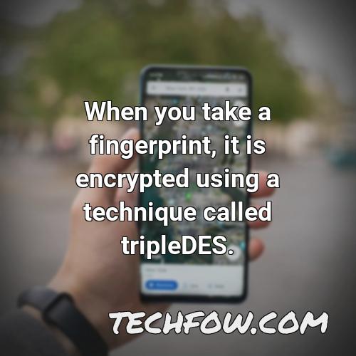 when you take a fingerprint it is encrypted using a technique called tripledes