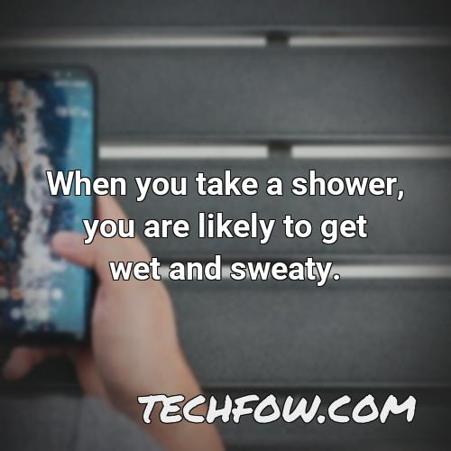 when you take a shower you are likely to get wet and sweaty