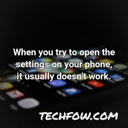 when you try to open the settings on your phone it usually doesn t work