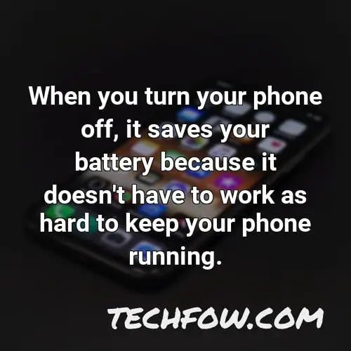 when you turn your phone off it saves your battery because it doesn t have to work as hard to keep your phone running
