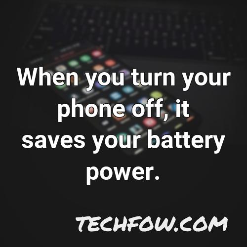 when you turn your phone off it saves your battery power