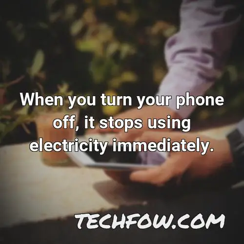 when you turn your phone off it stops using electricity immediately
