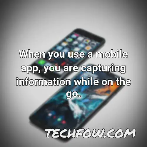 when you use a mobile app you are capturing information while on the go
