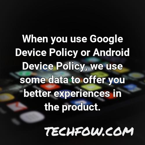 when you use google device policy or android device policy we use some data to offer you better experiences in the product