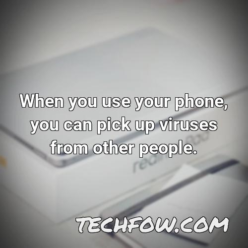 when you use your phone you can pick up viruses from other people