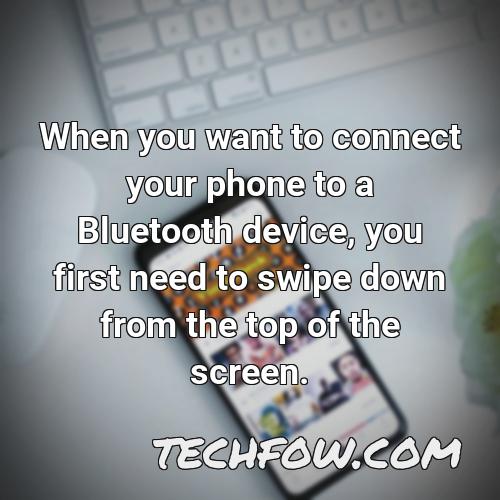 when you want to connect your phone to a bluetooth device you first need to swipe down from the top of the screen
