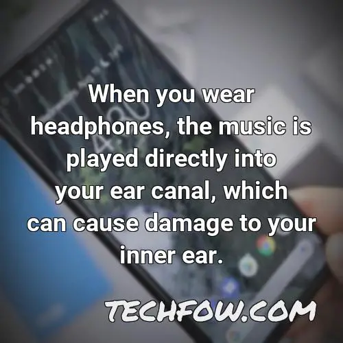 when you wear headphones the music is played directly into your ear canal which can cause damage to your inner ear