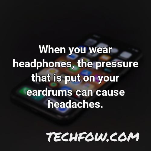 when you wear headphones the pressure that is put on your eardrums can cause headaches