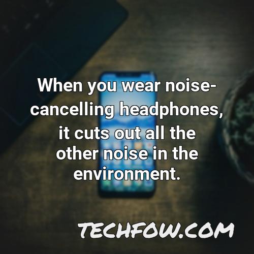 when you wear noise cancelling headphones it cuts out all the other noise in the environment